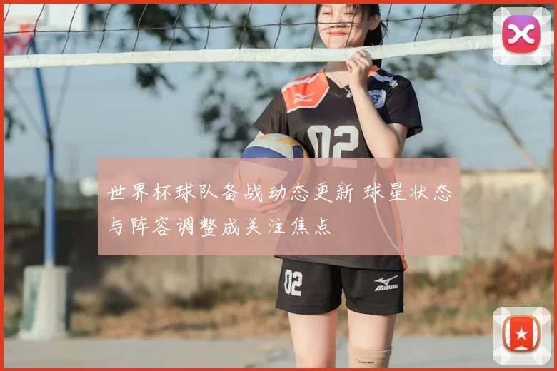 世界杯球队备战动态更新 球星状态与阵容调整成关注焦点