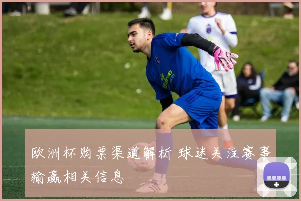 欧洲杯购票渠道解析 球迷关注赛事输赢相关信息