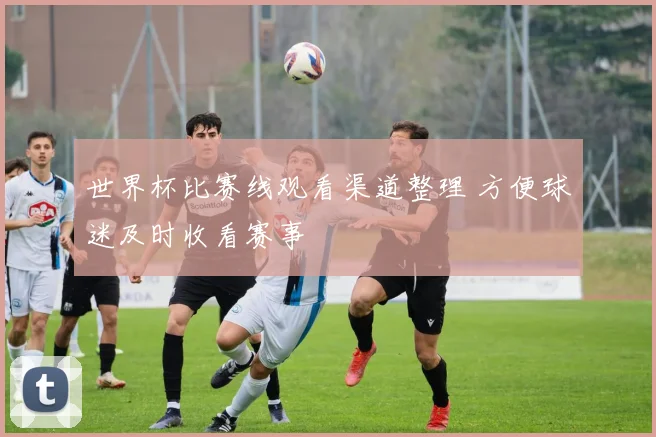 世界杯比赛线观看渠道整理 方便球迷及时收看赛事