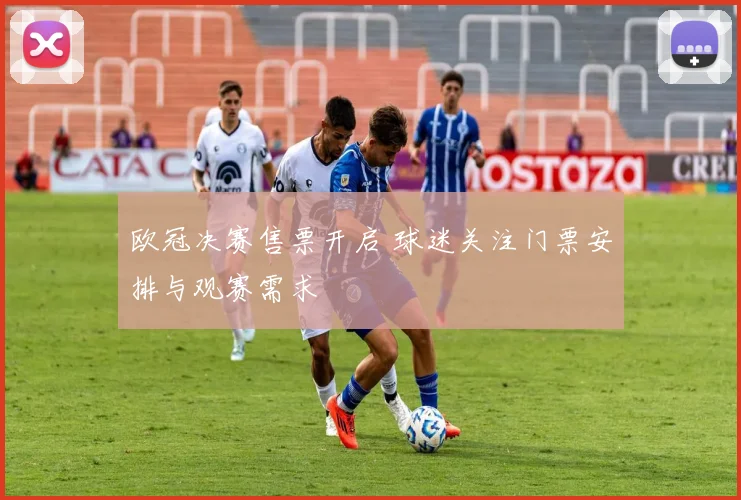 欧冠决赛售票开启 球迷关注门票安排与观赛需求
