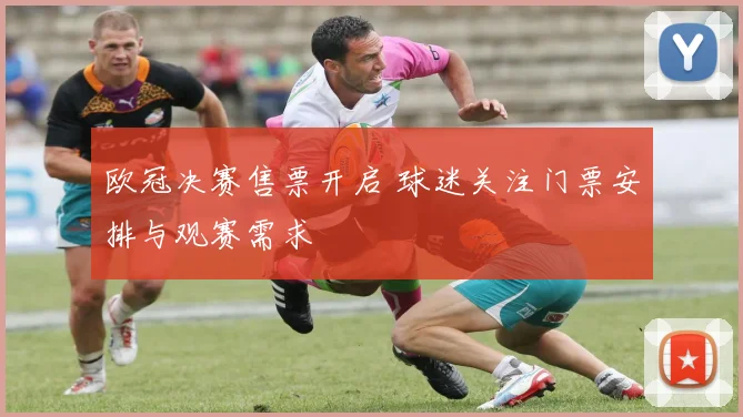 欧冠决赛售票开启 球迷关注门票安排与观赛需求