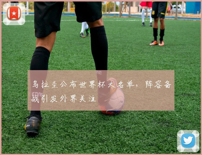 乌拉圭公布世界杯大名单，阵容备战引发外界关注