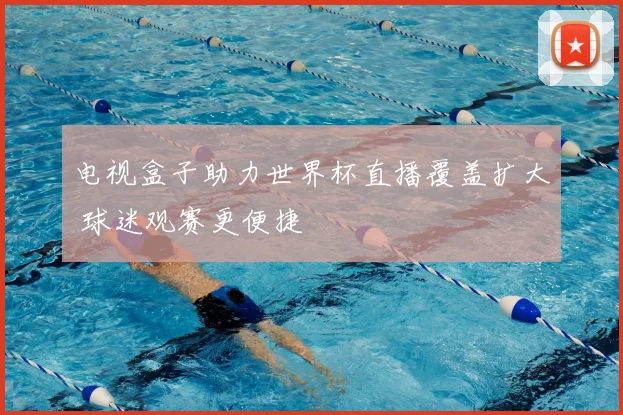 电视盒子助力世界杯直播覆盖扩大 球迷观赛更便捷
