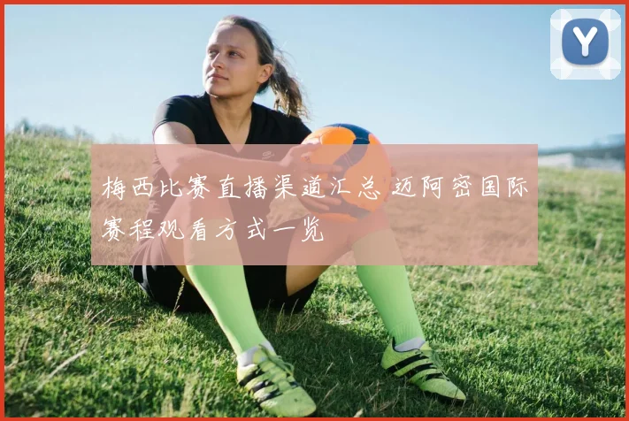 梅西比赛直播渠道汇总 迈阿密国际赛程观看方式一览