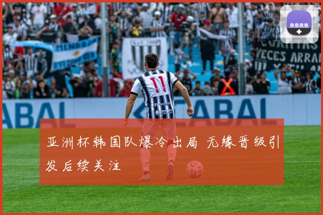 亚洲杯韩国队爆冷出局 无缘晋级引发后续关注