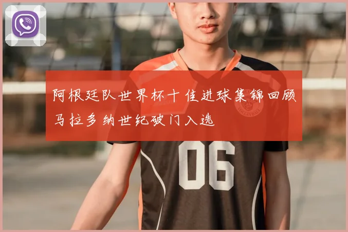 阿根廷队世界杯十佳进球集锦回顾马拉多纳世纪破门入选