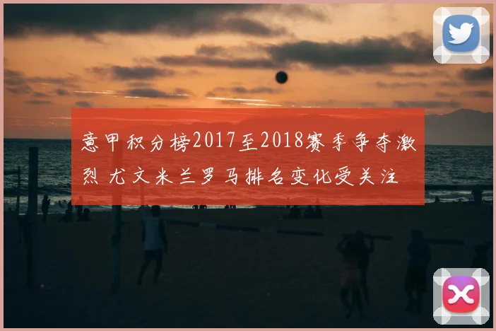 意甲积分榜2017至2018赛季争夺激烈 尤文米兰罗马排名变化受关注