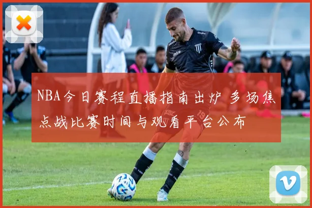 NBA今日赛程直播指南出炉 多场焦点战比赛时间与观看平台公布