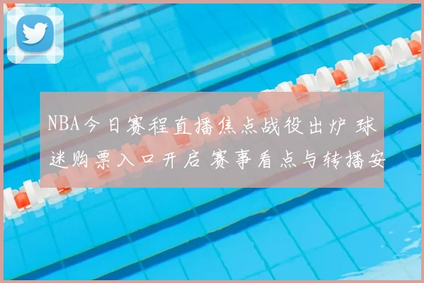 NBA今日赛程直播焦点战役出炉 球迷购票入口开启 赛事看点与转播安排公布