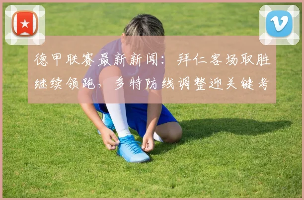 德甲联赛最新新闻：拜仁客场取胜继续领跑，多特防线调整迎关键考验