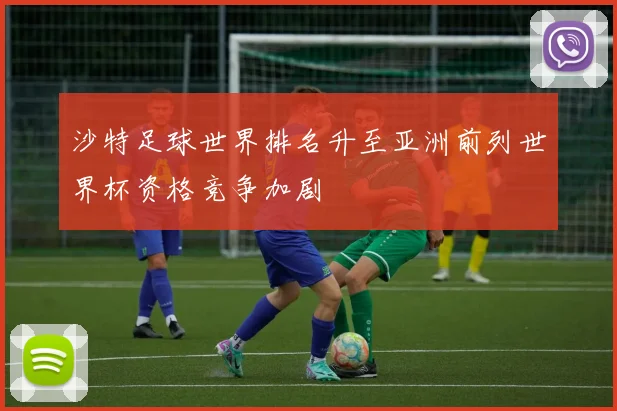 沙特足球世界排名升至亚洲前列世界杯资格竞争加剧