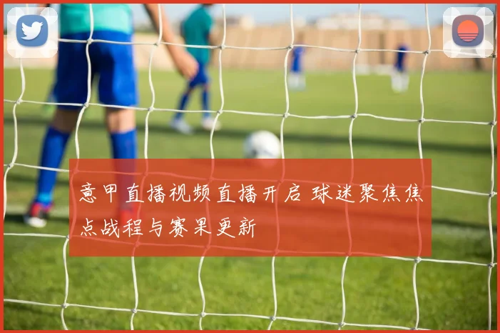 意甲直播视频直播开启 球迷聚焦焦点战程与赛果更新