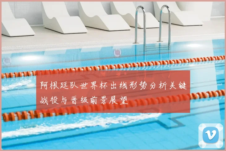 阿根廷队世界杯出线形势分析关键战役与晋级前景展望