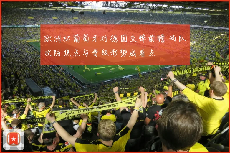 欧洲杯葡萄牙对德国交锋前瞻 两队攻防焦点与晋级形势成看点