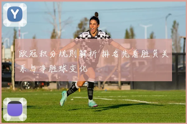 欧冠积分规则解析 排名先看胜负关系与净胜球变化