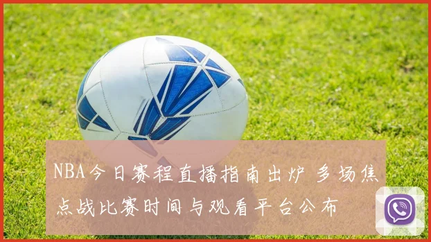 NBA今日赛程直播指南出炉 多场焦点战比赛时间与观看平台公布