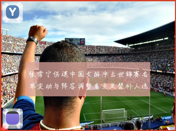 张常宁伤退中国女排冲击世锦赛名单变动与阵容调整看点及替补人选前景