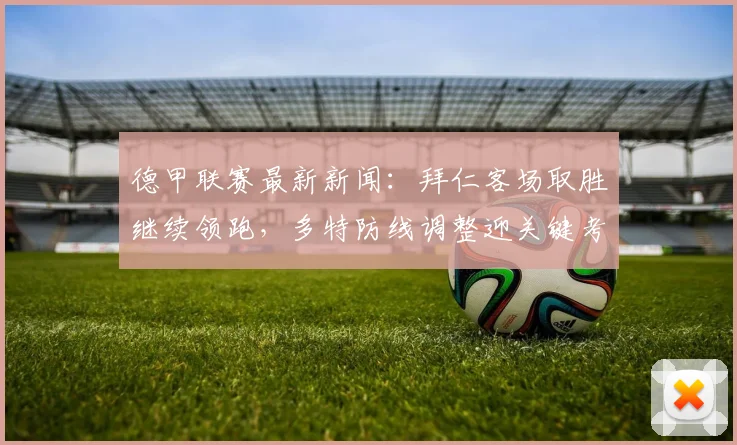 德甲联赛最新新闻：拜仁客场取胜继续领跑，多特防线调整迎关键考验