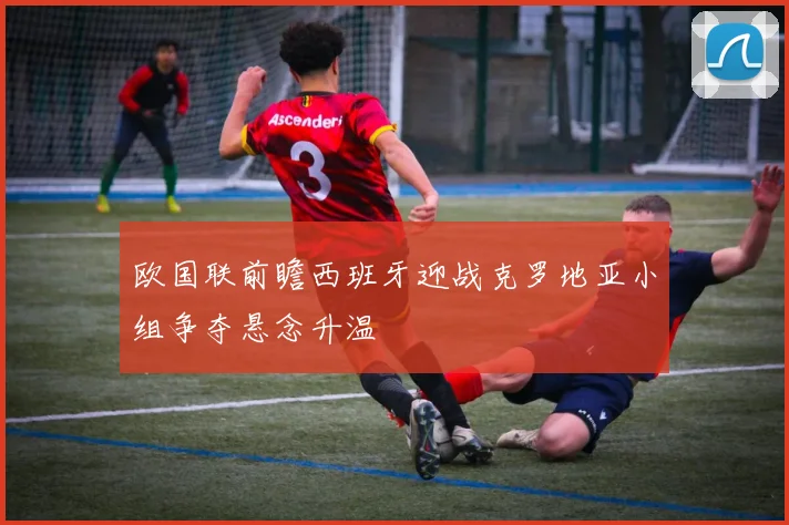 欧国联前瞻西班牙迎战克罗地亚小组争夺悬念升温
