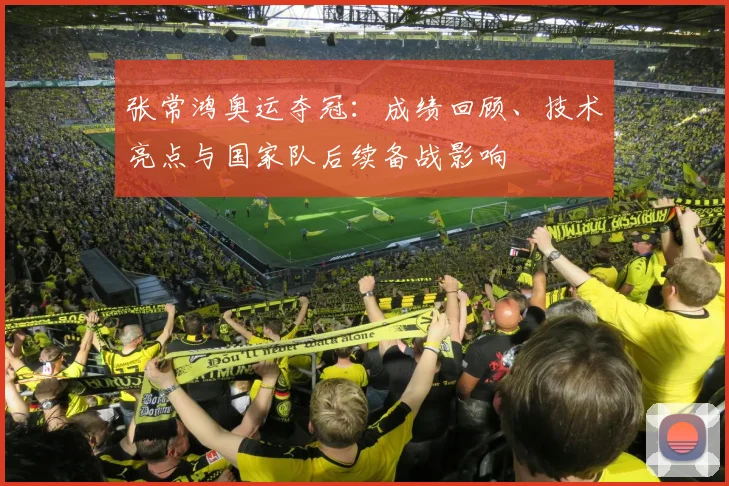 张常鸿奥运夺冠：成绩回顾、技术亮点与国家队后续备战影响