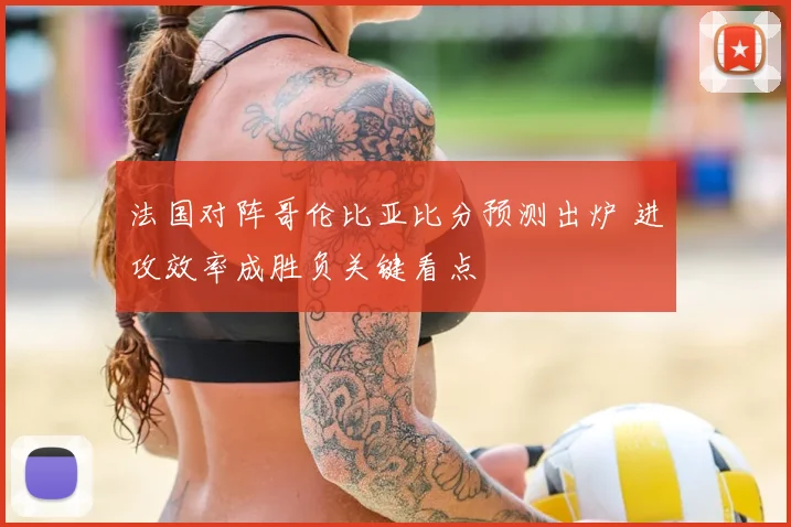 法国对阵哥伦比亚比分预测出炉 进攻效率成胜负关键看点