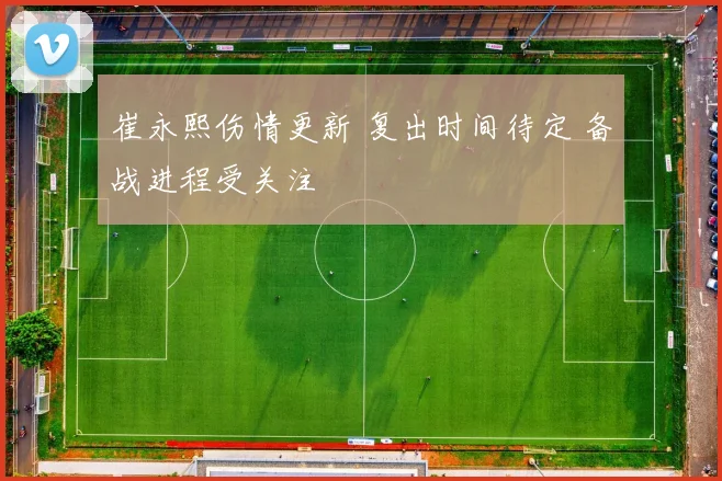 崔永熙伤情更新 复出时间待定 备战进程受关注
