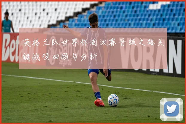 英格兰队世界杯淘汰赛晋级之路关键战役回顾与分析