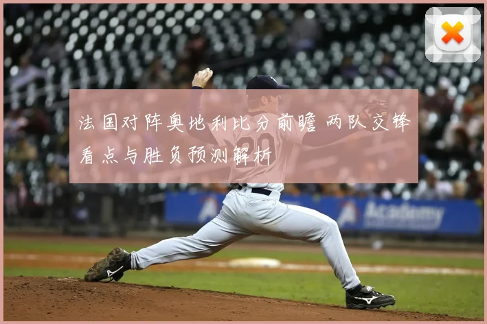 法国对阵奥地利比分前瞻 两队交锋看点与胜负预测解析