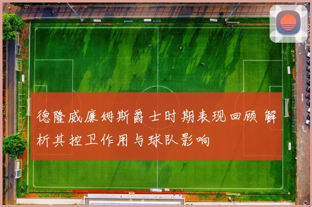 德隆威廉姆斯爵士时期表现回顾 解析其控卫作用与球队影响