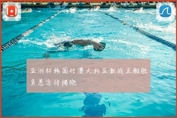 亚洲杯韩国对澳大利亚激战正酣胜负悬念待揭晓