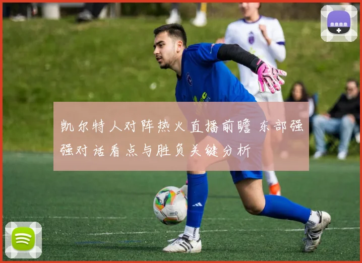 凯尔特人对阵热火直播前瞻 东部强强对话看点与胜负关键分析