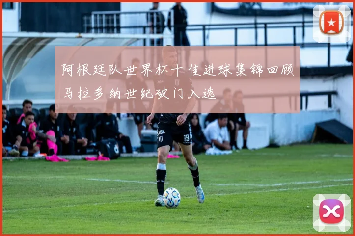 阿根廷队世界杯十佳进球集锦回顾马拉多纳世纪破门入选