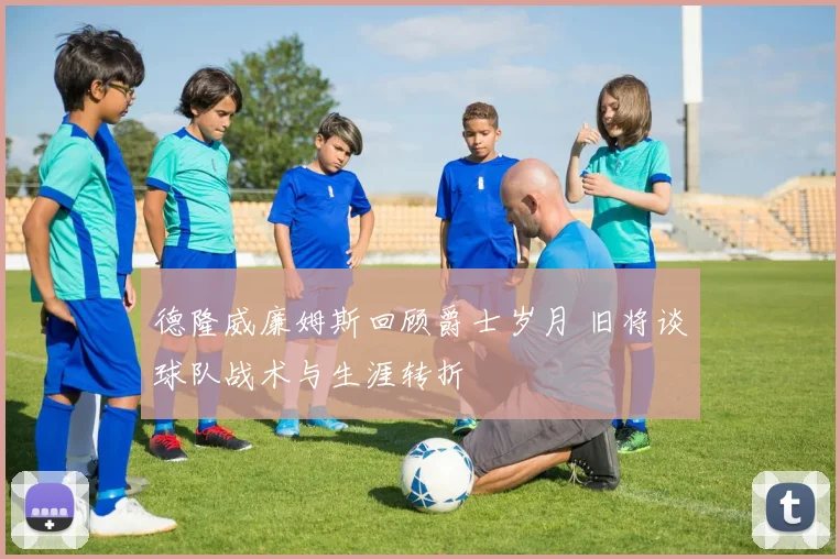 德隆威廉姆斯回顾爵士岁月 旧将谈球队战术与生涯转折