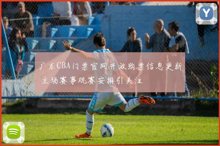 广东CBA门票官网开放购票信息更新 主场赛事观赛安排引关注