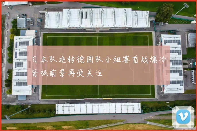 日本队逆转德国队小组赛首战爆冷晋级前景再受关注