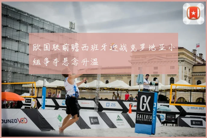 欧国联前瞻西班牙迎战克罗地亚小组争夺悬念升温