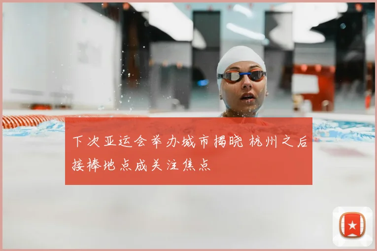 下次亚运会举办城市揭晓 杭州之后接棒地点成关注焦点