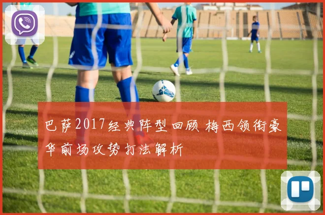 巴萨2017经典阵型回顾 梅西领衔豪华前场攻势打法解析