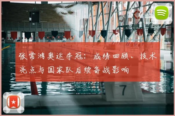张常鸿奥运夺冠：成绩回顾、技术亮点与国家队后续备战影响