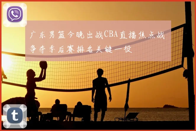 广东男篮今晚出战CBA直播焦点战 争夺季后赛排名关键一役