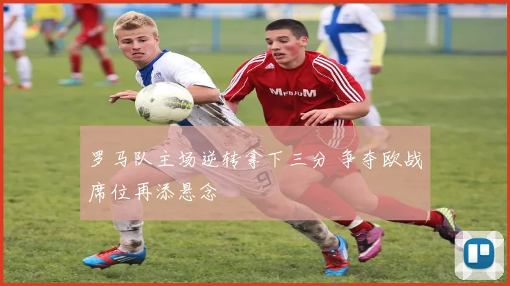 罗马队主场逆转拿下三分 争夺欧战席位再添悬念