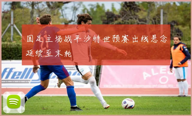 国足主场战平沙特世预赛出线悬念延续至末轮