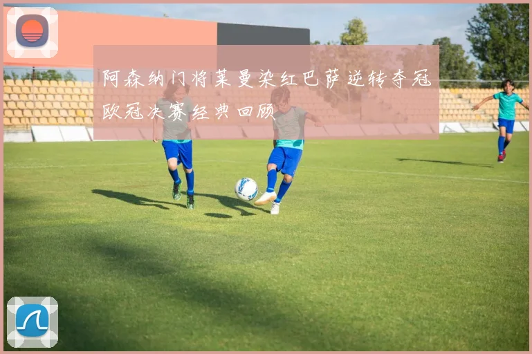 阿森纳门将莱曼染红巴萨逆转夺冠欧冠决赛经典回顾