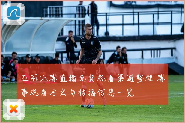 亚冠比赛直播免费观看渠道整理 赛事观看方式与转播信息一览