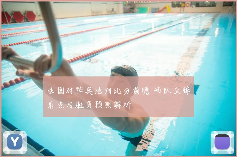 法国对阵奥地利比分前瞻 两队交锋看点与胜负预测解析
