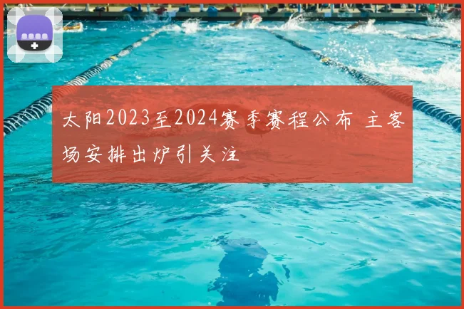 太阳2023至2024赛季赛程公布 主客场安排出炉引关注