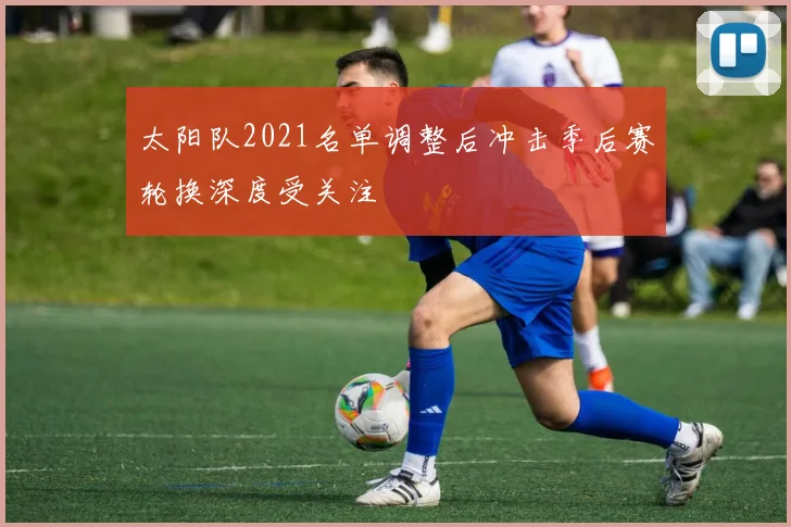太阳队2021名单调整后冲击季后赛轮换深度受关注