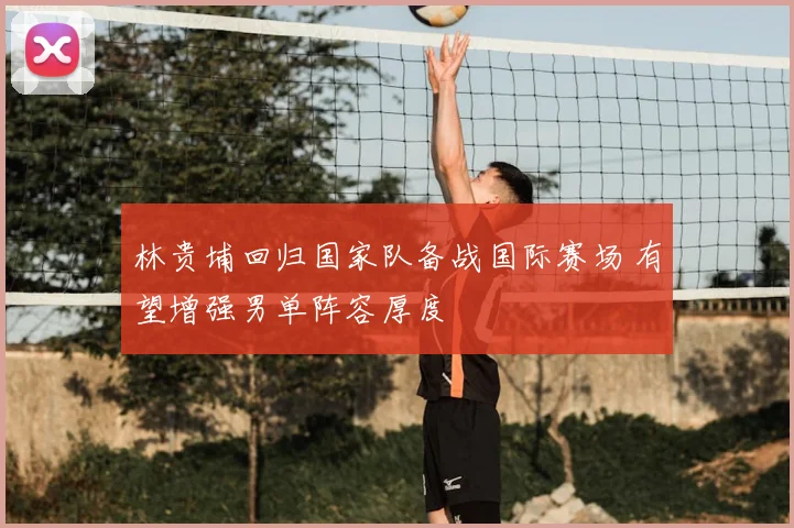 林贵埔回归国家队备战国际赛场 有望增强男单阵容厚度
