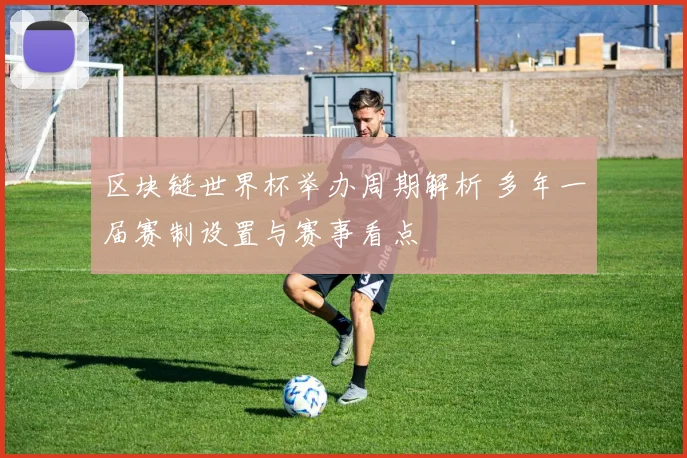 区块链世界杯举办周期解析 多年一届赛制设置与赛事看点