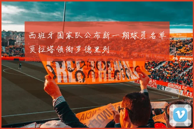 西班牙国家队公布新一期球员名单莫拉塔领衔罗德里列